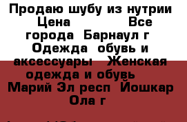 Продаю шубу из нутрии › Цена ­ 10 000 - Все города, Барнаул г. Одежда, обувь и аксессуары » Женская одежда и обувь   . Марий Эл респ.,Йошкар-Ола г.